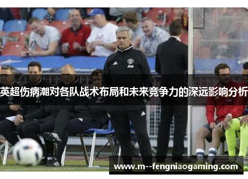 英超伤病潮对各队战术布局和未来竞争力的深远影响分析