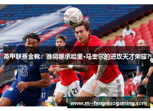 英甲联赛金靴:谁将继承哈里·马奎尔的进攻天才荣耀? 英甲联赛金靴:谁将继承哈里·马奎尔的进攻天才荣耀?