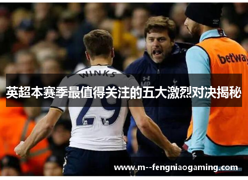 英超本赛季最值得关注的五大激烈对决揭秘 英超本赛季最值得关注的五大激烈对决揭秘