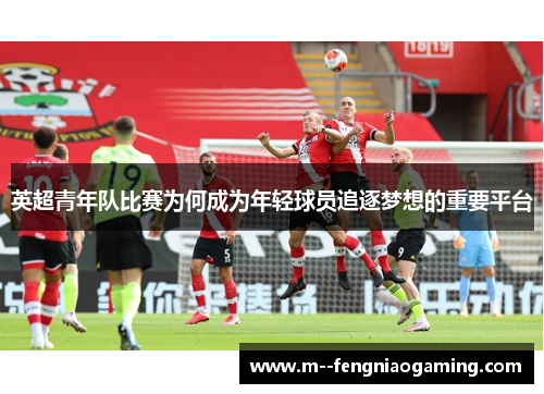 英超青年队比赛为何成为年轻球员追逐梦想的重要平台