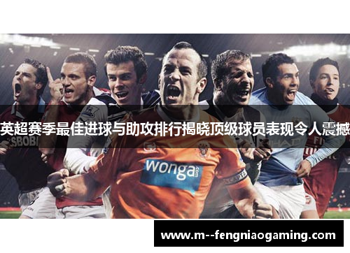 英超赛季最佳进球与助攻排行揭晓顶级球员表现令人震撼
