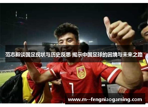 范志毅谈国足现状与历史反思 揭示中国足球的困境与未来之路