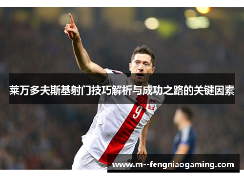 莱万多夫斯基射门技巧解析与成功之路的关键因素