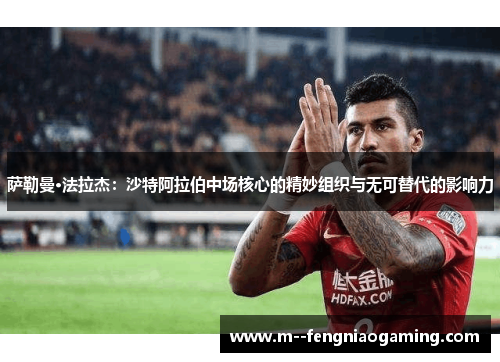 萨勒曼·法拉杰：沙特阿拉伯中场核心的精妙组织与无可替代的影响力