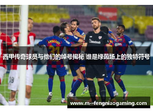 西甲传奇球员与他们的绰号揭秘 谁是绿茵场上的独特符号