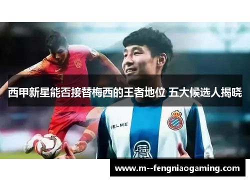西甲新星能否接替梅西的王者地位 五大候选人揭晓