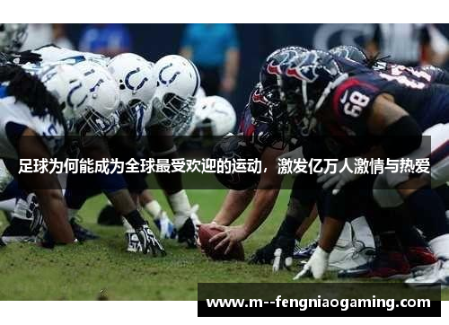 足球为何能成为全球最受欢迎的运动，激发亿万人激情与热爱