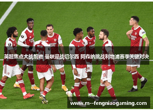 英超焦点大战前瞻 曼联迎战切尔西 阿森纳挑战利物浦赛季关键对决