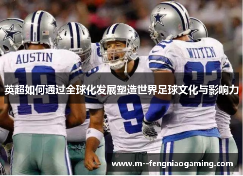 英超如何通过全球化发展塑造世界足球文化与影响力