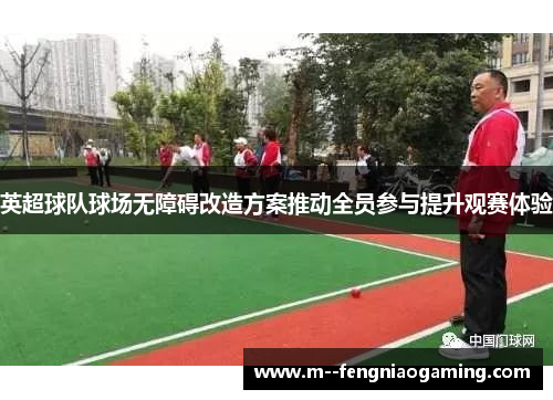 英超球队球场无障碍改造方案推动全员参与提升观赛体验 英超球队球场无障碍改造方案推动全员参与提升观赛体验