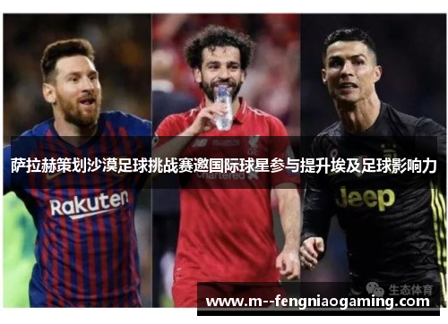 萨拉赫策划沙漠足球挑战赛邀国际球星参与提升埃及足球影响力