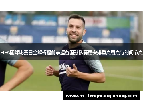 FIFA国际比赛日全解析提前掌握各国球队赛程安排重点看点与时间节点