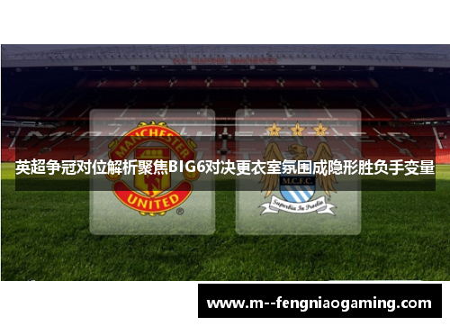 英超争冠对位解析聚焦BIG6对决更衣室氛围成隐形胜负手变量 英超争冠对位解析聚焦BIG6对决更衣室氛围成隐形胜负手变量