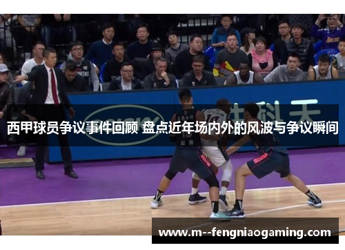 西甲球员争议事件回顾 盘点近年场内外的风波与争议瞬间 西甲球员争议事件回顾 盘点近年场内外的风波与争议瞬间