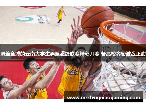 覆盖全城的云南大学生男篮超级联赛精彩开赛 各高校齐聚激战正酣