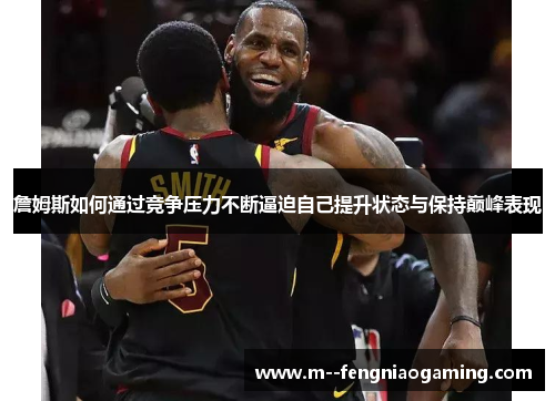 詹姆斯如何通过竞争压力不断逼迫自己提升状态与保持巅峰表现