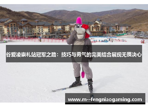 谷爱凌崇礼站冠军之路:技巧与勇气的完美结合展现无畏决心 谷爱凌崇礼站冠军之路:技巧与勇气的完美结合展现无畏决心
