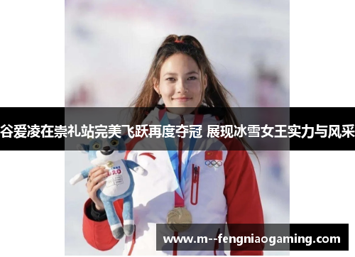 谷爱凌在崇礼站完美飞跃再度夺冠 展现冰雪女王实力与风采 谷爱凌在崇礼站完美飞跃再度夺冠 展现冰雪女王实力与风采