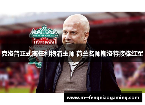 克洛普正式离任利物浦主帅 荷兰名帅斯洛特接棒红军