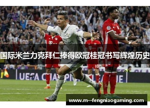 国际米兰力克拜仁捧得欧冠桂冠书写辉煌历史 国际米兰力克拜仁捧得欧冠桂冠书写辉煌历史