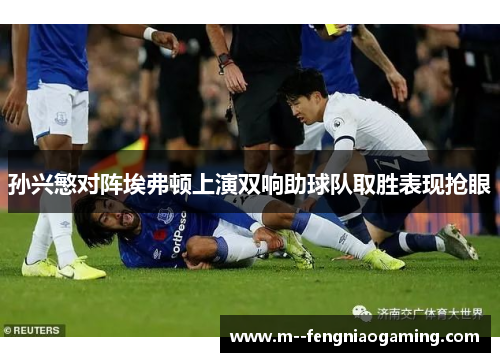 孙兴慜对阵埃弗顿上演双响助球队取胜表现抢眼 孙兴慜对阵埃弗顿上演双响助球队取胜表现抢眼