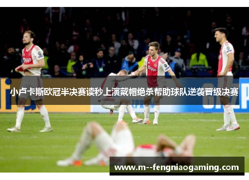 小卢卡斯欧冠半决赛读秒上演戴帽绝杀帮助球队逆袭晋级决赛 小卢卡斯欧冠半决赛读秒上演戴帽绝杀帮助球队逆袭晋级决赛