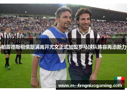 帕雷德斯租借期满离开尤文正式加盟罗马球队阵容再添新力