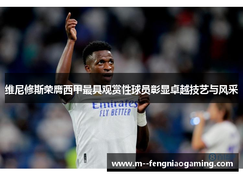 维尼修斯荣膺西甲最具观赏性球员彰显卓越技艺与风采 维尼修斯荣膺西甲最具观赏性球员彰显卓越技艺与风采