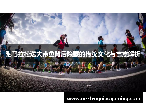 跑马拉松送大带鱼背后隐藏的传统文化与寓意解析 跑马拉松送大带鱼背后隐藏的传统文化与寓意解析