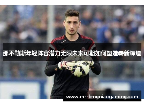 那不勒斯年轻阵容潜力无限未来可期如何塑造崭新辉煌