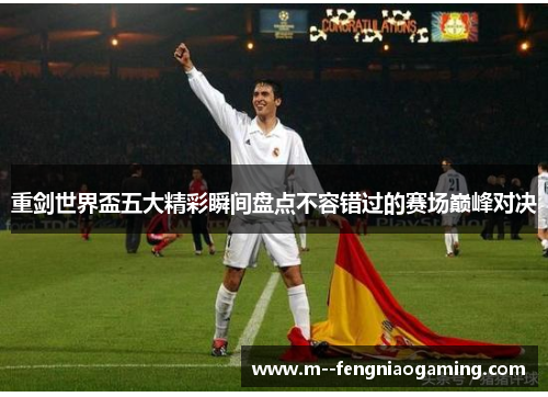 重剑世界盃五大精彩瞬间盘点不容错过的赛场巅峰对决