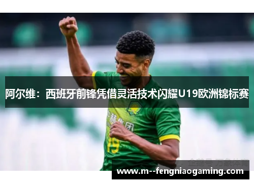 阿尔维：西班牙前锋凭借灵活技术闪耀U19欧洲锦标赛