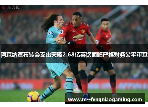 阿森纳宣布转会支出突破2.68亿英镑面临严格财务公平审查