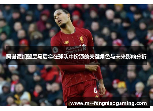 阿诺德加盟皇马后将在球队中扮演的关键角色与未来影响分析