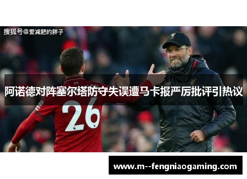 阿诺德对阵塞尔塔防守失误遭马卡报严厉批评引热议