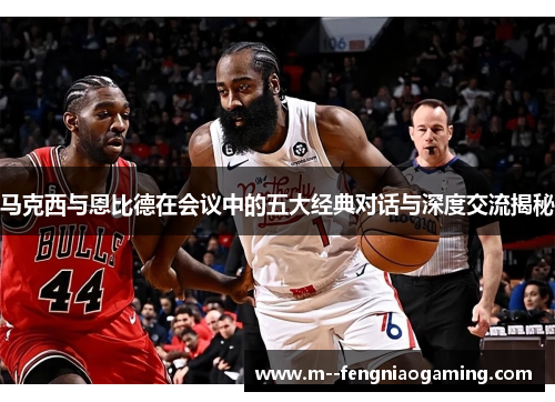 马克西与恩比德在会议中的五大经典对话与深度交流揭秘