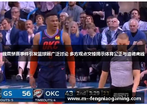 魏震禁赛事件引发篮球圈广泛讨论 多方观点交锋揭示体育公正与道德底线