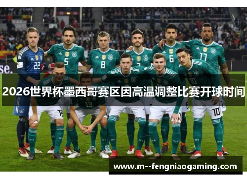 2026世界杯墨西哥赛区因高温调整比赛开球时间 2026世界杯墨西哥赛区因高温调整比赛开球时间