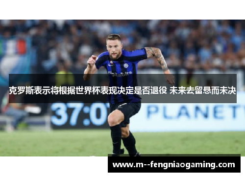 克罗斯表示将根据世界杯表现决定是否退役 未来去留悬而未决 克罗斯表示将根据世界杯表现决定是否退役 未来去留悬而未决