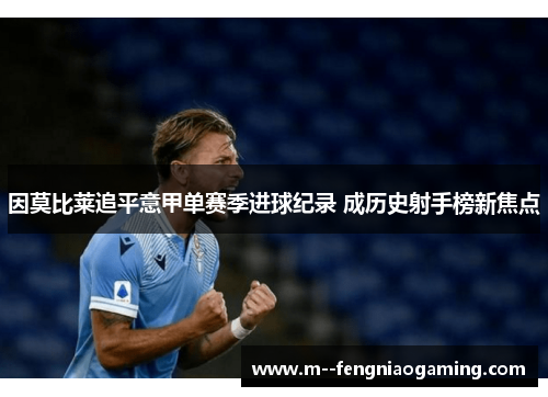 因莫比莱追平意甲单赛季进球纪录 成历史射手榜新焦点 因莫比莱追平意甲单赛季进球纪录 成历史射手榜新焦点
