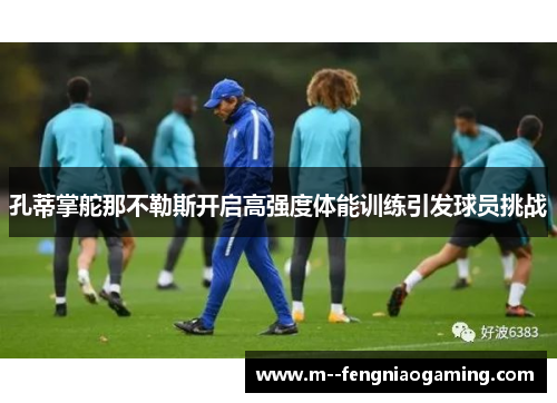 孔蒂掌舵那不勒斯开启高强度体能训练引发球员挑战 孔蒂掌舵那不勒斯开启高强度体能训练引发球员挑战
