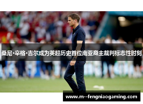 桑尼·辛格·吉尔成为英超历史首位南亚裔主裁判标志性时刻