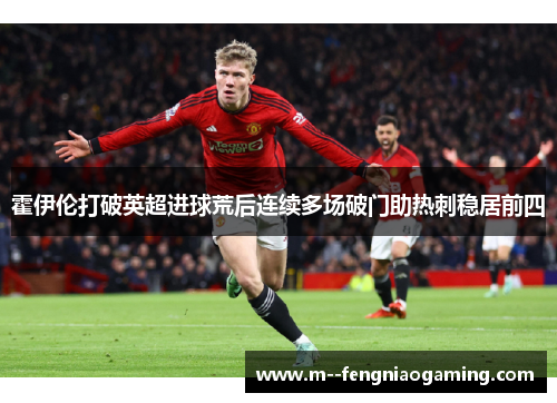 霍伊伦打破英超进球荒后连续多场破门助热刺稳居前四