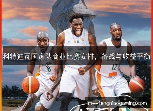 科特迪瓦国家队商业比赛安排，备战与收益平衡