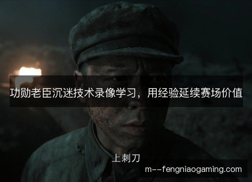 功勋老臣沉迷技术录像学习，用经验延续赛场价值